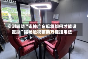实测辅助“雀神广东麻将如何才能设置赢”揭秘透视辅助万能挂用法