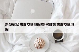 新型冠状病毒疫情地图/新冠肺炎病毒疫情地图