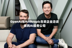 OpenAI与Anthropic合资企业洽谈收购AI服务公司