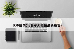 代寺疫情(代县今天疫情最新通告)