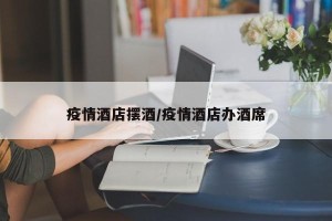 疫情酒店摆酒/疫情酒店办酒席