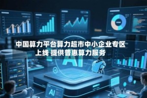 中国算力平台算力超市中小企业专区上线 提供普惠算力服务