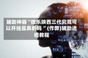 辅助神器“微乐陕西三代究竟可以开挂是真的吗 ”(作弊)辅助透视教程