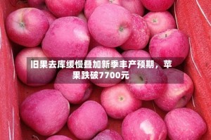 旧果去库缓慢叠加新季丰产预期，苹果跌破7700元