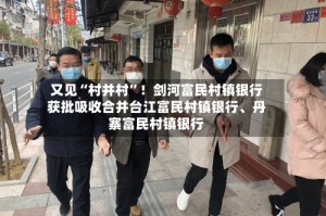又见“村并村”！剑河富民村镇银行获批吸收合并台江富民村镇银行、丹寨富民村镇银行