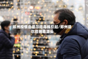 郑州疫情由德尔塔毒株引起/郑州德尔塔病毒源头