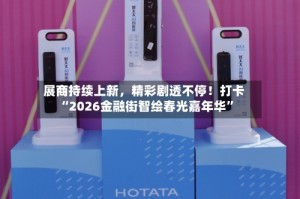 展商持续上新，精彩剧透不停！打卡“2026金融街智绘春光嘉年华”
