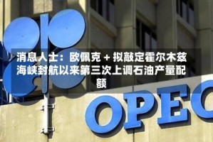 消息人士：欧佩克 + 拟敲定霍尔木兹海峡封航以来第三次上调石油产量配额