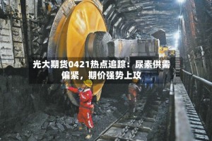 光大期货0421热点追踪：尿素供需偏紧，期价强势上攻