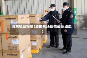 浦东机场疫情(浦东机场疫情最新动态)