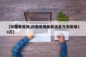 【印度看疫情,印度疫情最新消息今天新增10万】