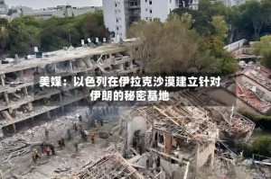 美媒：以色列在伊拉克沙漠建立针对伊朗的秘密基地