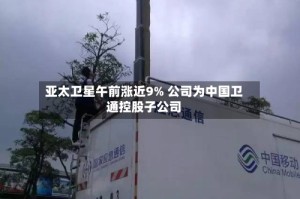 亚太卫星午前涨近9% 公司为中国卫通控股子公司