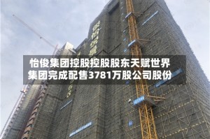 怡俊集团控股控股股东天赋世界集团完成配售3781万股公司股份