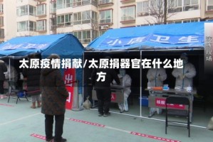 太原疫情捐献/太原捐器官在什么地方