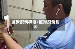 监狱疫情辟谣/监狱疫情封闭