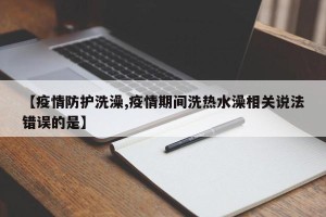 【疫情防护洗澡,疫情期间洗热水澡相关说法错误的是】