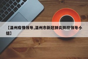 【温州疫情领导,温州市新冠肺炎防控领导小组】