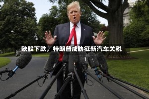 欧股下跌，特朗普威胁征新汽车关税