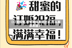 【订婚疫情,疫情期间婚期已定,怎么发朋友圈】