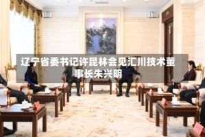 辽宁省委书记许昆林会见汇川技术董事长朱兴明