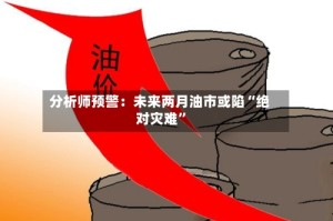 分析师预警：未来两月油市或陷“绝对灾难”