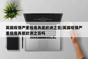 英国疫情严重程度再居欧洲之首/英国疫情严重程度再居欧洲之首吗
