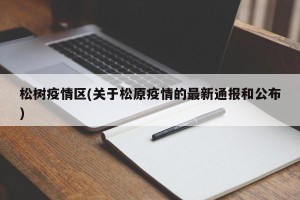 松树疫情区(关于松原疫情的最新通报和公布)