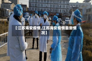 【江苏海安疫情,江苏海安疫情最新情况】