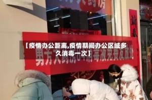 【疫情办公距离,疫情期间办公区域多久消毒一次】