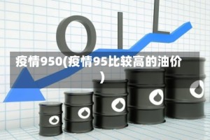 疫情950(疫情95比较高的油价)