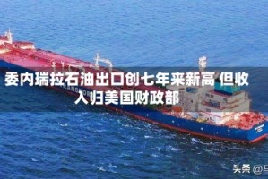 委内瑞拉石油出口创七年来新高 但收入归美国财政部