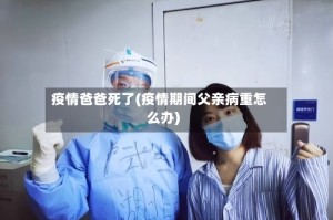 疫情爸爸死了(疫情期间父亲病重怎么办)