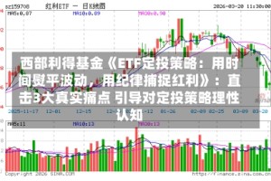 西部利得基金《ETF定投策略：用时间熨平波动，用纪律捕捉红利》：直击3大真实痛点 引导对定投策略理性认知