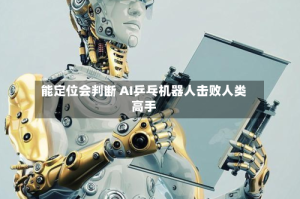 能定位会判断 AI乒乓机器人击败人类高手