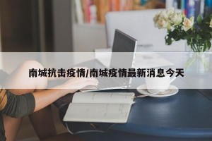 南城抗击疫情/南城疫情最新消息今天