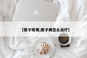 【傻子疫情,傻子病怎么治疗】