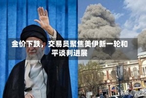 金价下跌，交易员聚焦美伊新一轮和平谈判进展