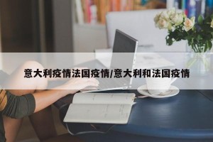 意大利疫情法国疫情/意大利和法国疫情