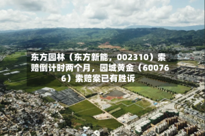 东方园林（东方新能，002310）索赔倒计时两个月，园城黄金（600766）索赔案已有胜诉
