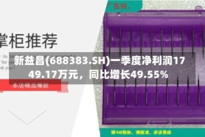 新益昌(688383.SH)一季度净利润1749.17万元，同比增长49.55%