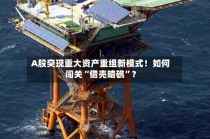 A股突现重大资产重组新模式！如何闯关“借壳暗礁”？