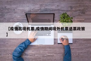 【疫情出境机票,疫情期间境外机票退票政策】