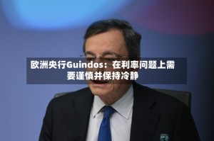 欧洲央行Guindos：在利率问题上需要谨慎并保持冷静