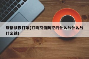 疫情战役打响(打响疫情防控的什么战什么战什么战)