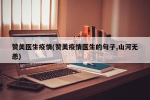 赞美医生疫情(赞美疫情医生的句子,山河无恙)