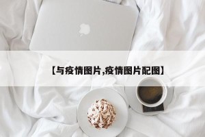 【与疫情图片,疫情图片配图】