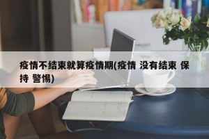 疫情不结束就算疫情期(疫情 没有结束 保持 警惕)