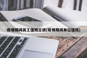 疫情期间员工值班工资(疫情期间单位值班)