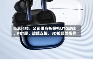 蓝思科技：公司供应折叠机UTG玻璃、PET膜、玻璃支架、3D玻璃盖板等